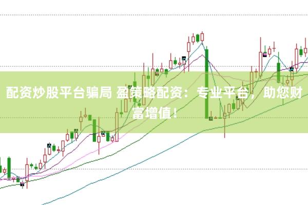 配资炒股平台骗局 盈策略配资：专业平台，助您财富增值！