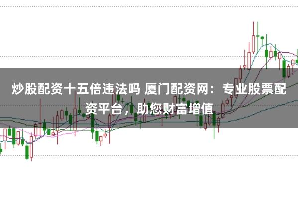 炒股配资十五倍违法吗 厦门配资网：专业股票配资平台，助您财富增值