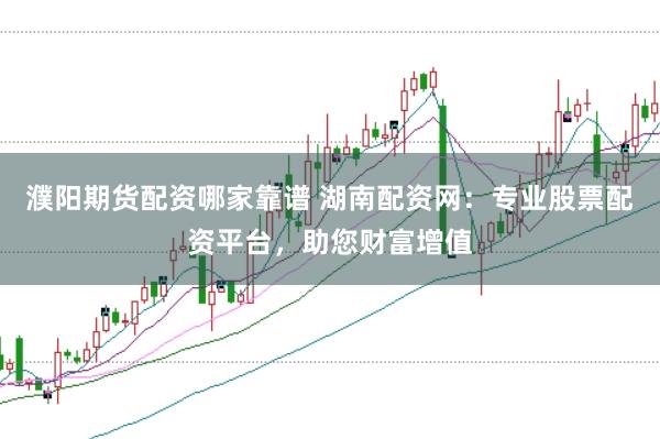 濮阳期货配资哪家靠谱 湖南配资网：专业股票配资平台，助您财富增值
