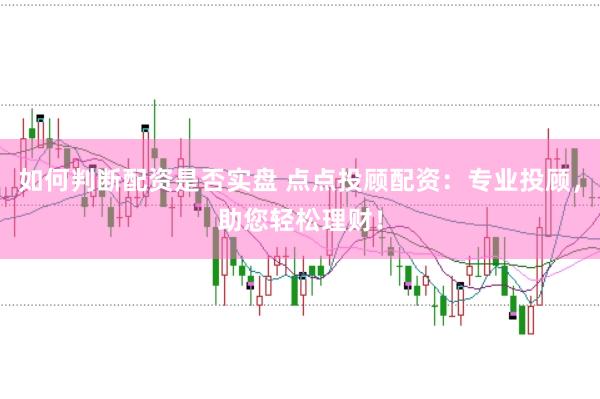 如何判断配资是否实盘 点点投顾配资：专业投顾，助您轻松理财！