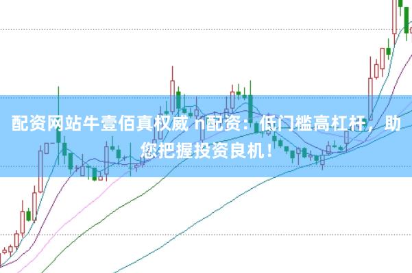 配资网站牛壹佰真权威 n配资：低门槛高杠杆，助您把握投资良机！