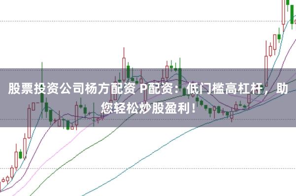 股票投资公司杨方配资 P配资：低门槛高杠杆，助您轻松炒股盈利！