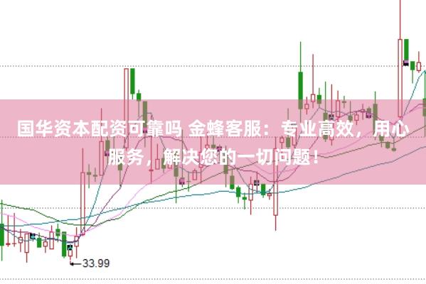 国华资本配资可靠吗 金蜂客服：专业高效，用心服务，解决您的一切问题！
