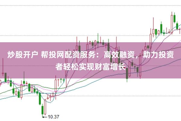 炒股开户 帮投网配资服务：高效融资，助力投资者轻松实现财富增长
