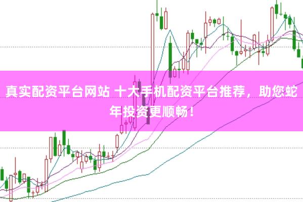 真实配资平台网站 十大手机配资平台推荐，助您蛇年投资更顺畅！