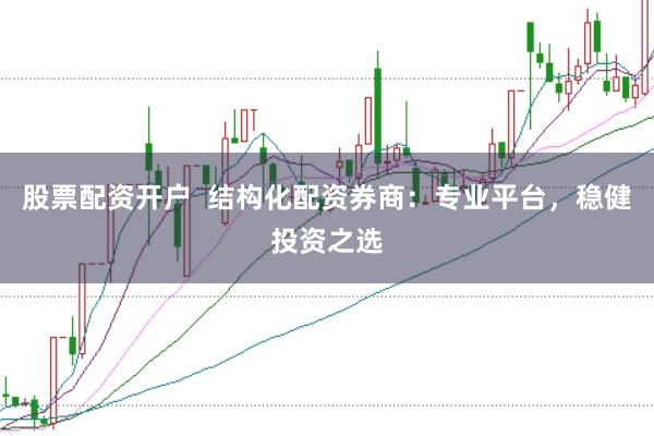 股票配资开户  结构化配资券商：专业平台，稳健投资之选