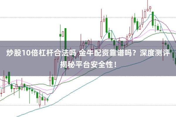 炒股10倍杠杆合法吗 金牛配资靠谱吗？深度测评揭秘平台安全性！