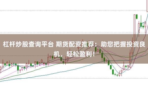 杠杆炒股查询平台 期货配资推荐：助您把握投资良机，轻松盈利！