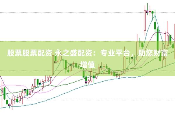 股票股票配资 永之盛配资：专业平台，助您财富增值