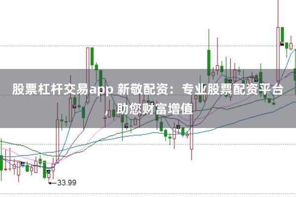 股票杠杆交易app 新敬配资：专业股票配资平台，助您财富增值