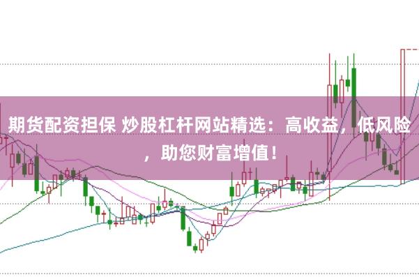 期货配资担保 炒股杠杆网站精选：高收益，低风险，助您财富增值！