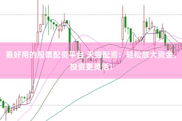 最好用的股票配资平台 天猫配资：轻松放大资金，投资更灵活！