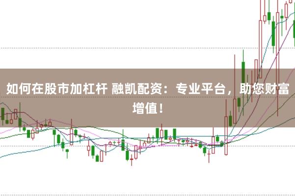 如何在股市加杠杆 融凯配资：专业平台，助您财富增值！