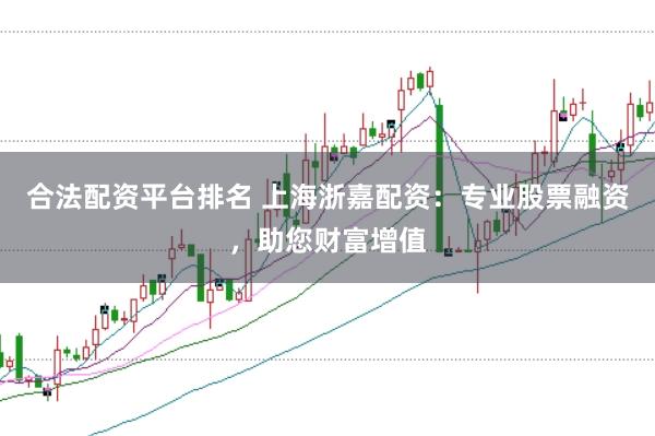 合法配资平台排名 上海浙嘉配资：专业股票融资，助您财富增值