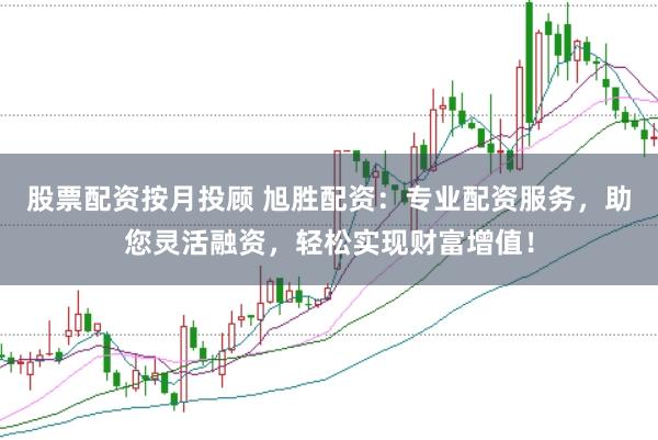 股票配资按月投顾 旭胜配资：专业配资服务，助您灵活融资，轻松实现财富增值！