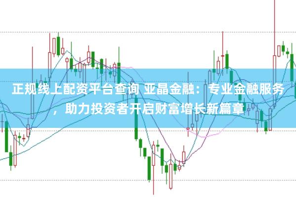 正规线上配资平台查询 亚晶金融：专业金融服务，助力投资者开启财富增长新篇章
