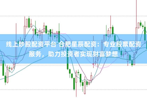 线上炒股配资平台 合肥星辰配资：专业股票配资服务，助力投资者实现财富梦想