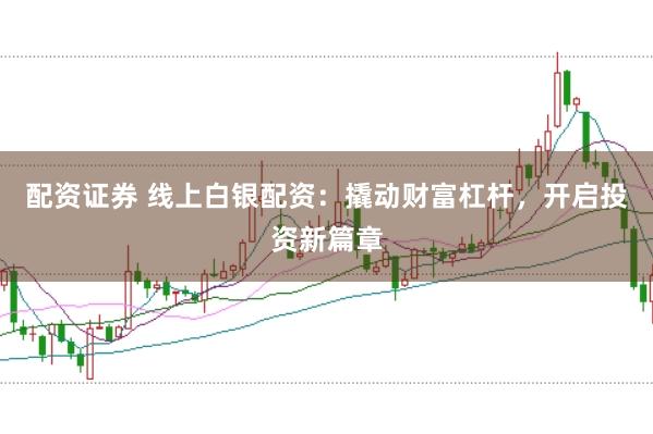配资证券 线上白银配资：撬动财富杠杆，开启投资新篇章