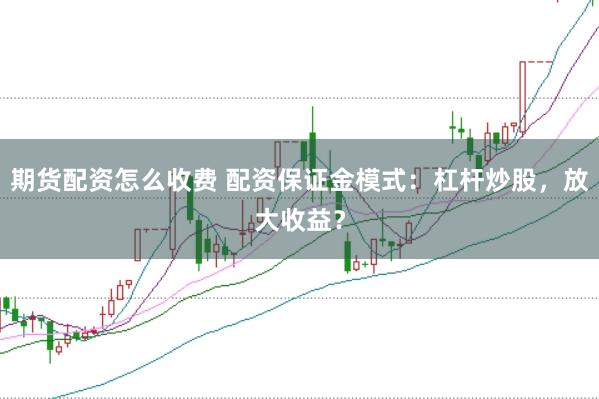 期货配资怎么收费 配资保证金模式：杠杆炒股，放大收益？