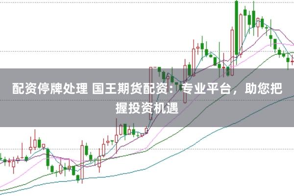 配资停牌处理 国王期货配资：专业平台，助您把握投资机遇