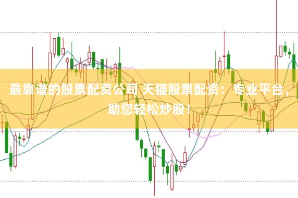 最靠谱的股票配资公司 天猫股票配资：专业平台，助您轻松炒股！