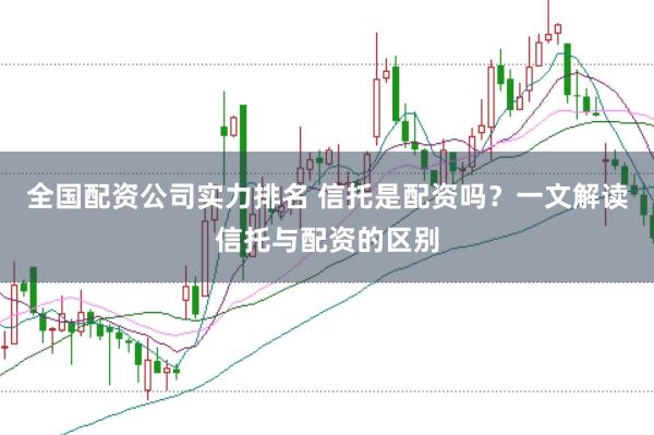 全国配资公司实力排名 信托是配资吗？一文解读信托与配资的区别