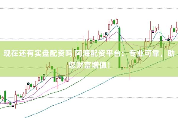 现在还有实盘配资吗 阿海配资平台：专业可靠，助您财富增值！