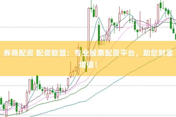 券商配资 配资联盟：专业股票配资平台，助您财富增值！