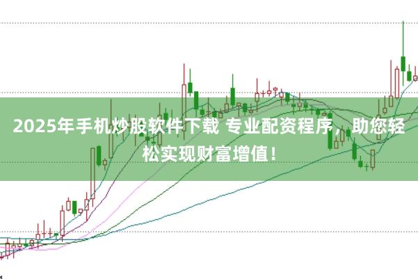 2025年手机炒股软件下载 专业配资程序，助您轻松实现财富增值！