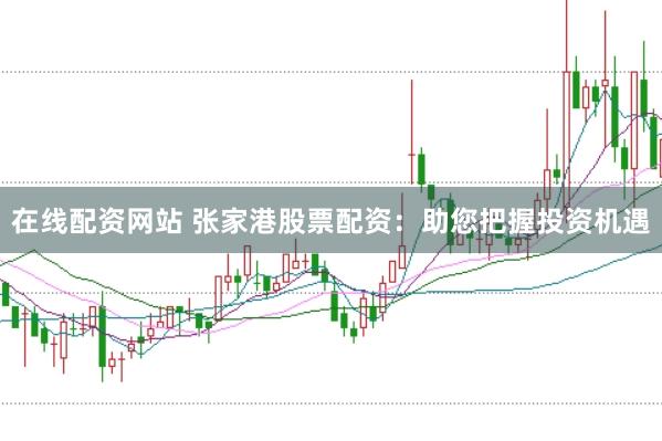 在线配资网站 张家港股票配资：助您把握投资机遇