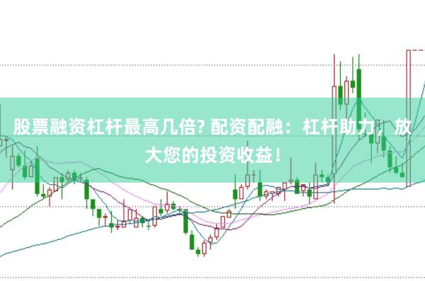 股票融资杠杆最高几倍? 配资配融：杠杆助力，放大您的投资收益！
