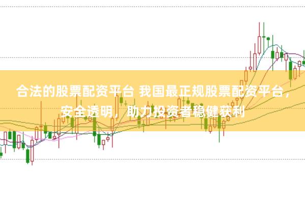 合法的股票配资平台 我国最正规股票配资平台，安全透明，助力投资者稳健获利