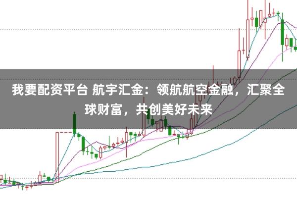 我要配资平台 航宇汇金：领航航空金融，汇聚全球财富，共创美好未来