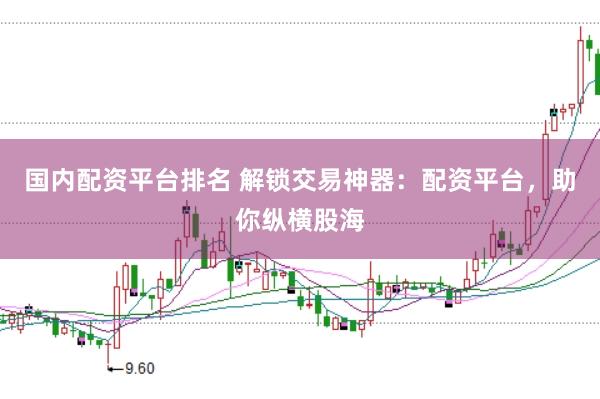 国内配资平台排名 解锁交易神器：配资平台，助你纵横股海