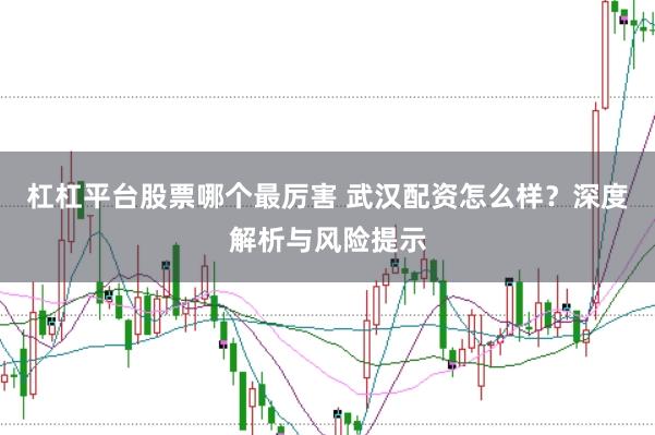 杠杠平台股票哪个最厉害 武汉配资怎么样？深度解析与风险提示