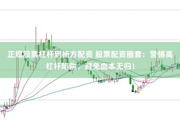 正规股票杠杆到杨方配资 股票配资圈套：警惕高杠杆陷阱，避免血本无归！