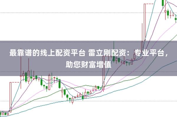 最靠谱的线上配资平台 雷立刚配资：专业平台，助您财富增值