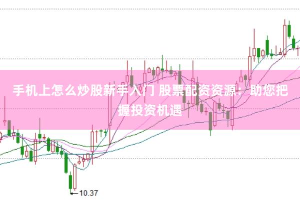 手机上怎么炒股新手入门 股票配资资源：助您把握投资机遇
