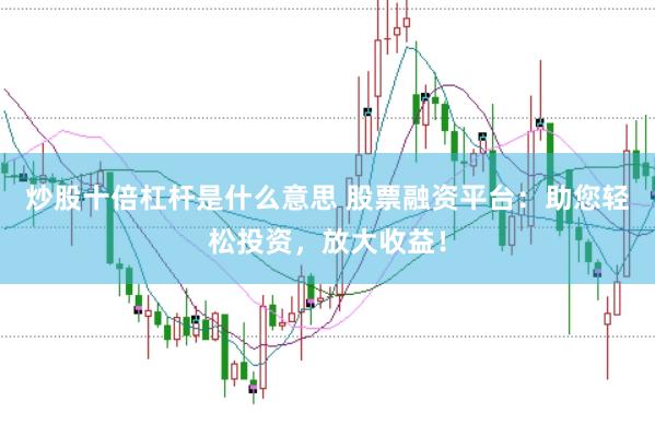 炒股十倍杠杆是什么意思 股票融资平台：助您轻松投资，放大收益！