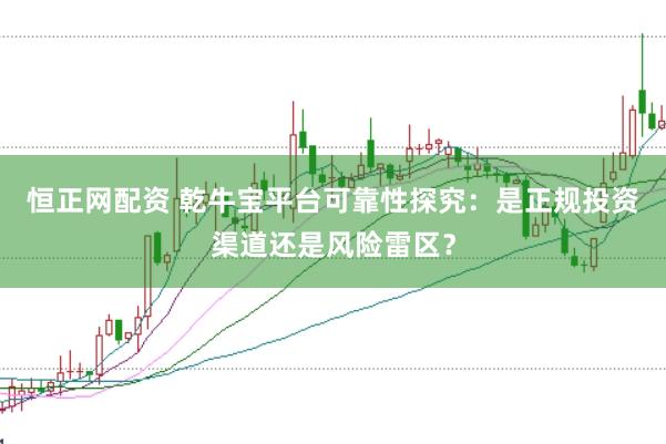 恒正网配资 乾牛宝平台可靠性探究：是正规投资渠道还是风险雷区？