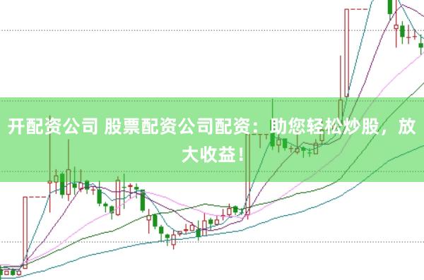 开配资公司 股票配资公司配资：助您轻松炒股，放大收益！
