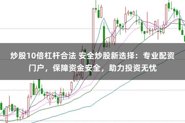 炒股10倍杠杆合法 安全炒股新选择：专业配资门户，保障资金安全，助力投资无忧