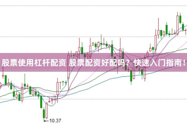 股票使用杠杆配资 股票配资好配吗？快速入门指南！