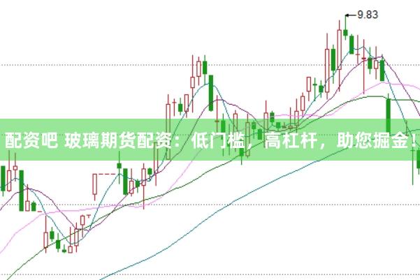 配资吧 玻璃期货配资：低门槛，高杠杆，助您掘金！