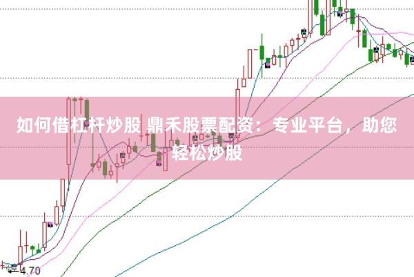 如何借杠杆炒股 鼎禾股票配资：专业平台，助您轻松炒股