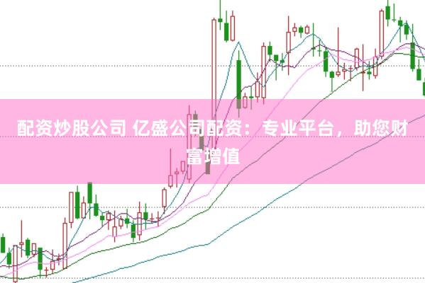 配资炒股公司 亿盛公司配资：专业平台，助您财富增值