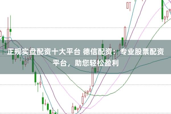 正规实盘配资十大平台 德信配资：专业股票配资平台，助您轻松盈利