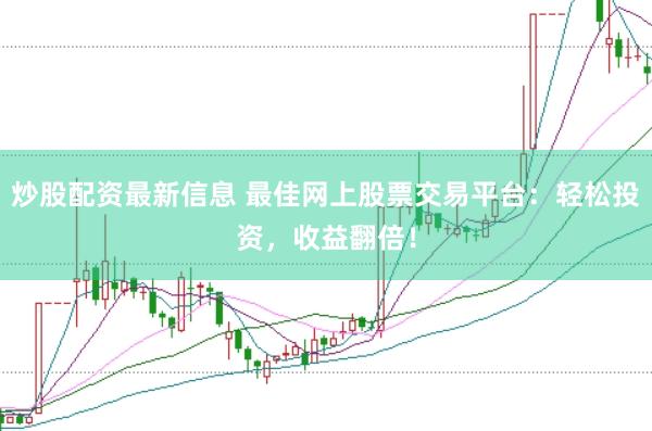 炒股配资最新信息 最佳网上股票交易平台：轻松投资，收益翻倍！