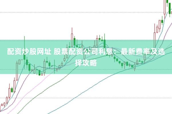 配资炒股网址 股票配资公司利息：最新费率及选择攻略