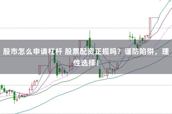 股市怎么申请杠杆 股票配资正规吗？谨防陷阱，理性选择！